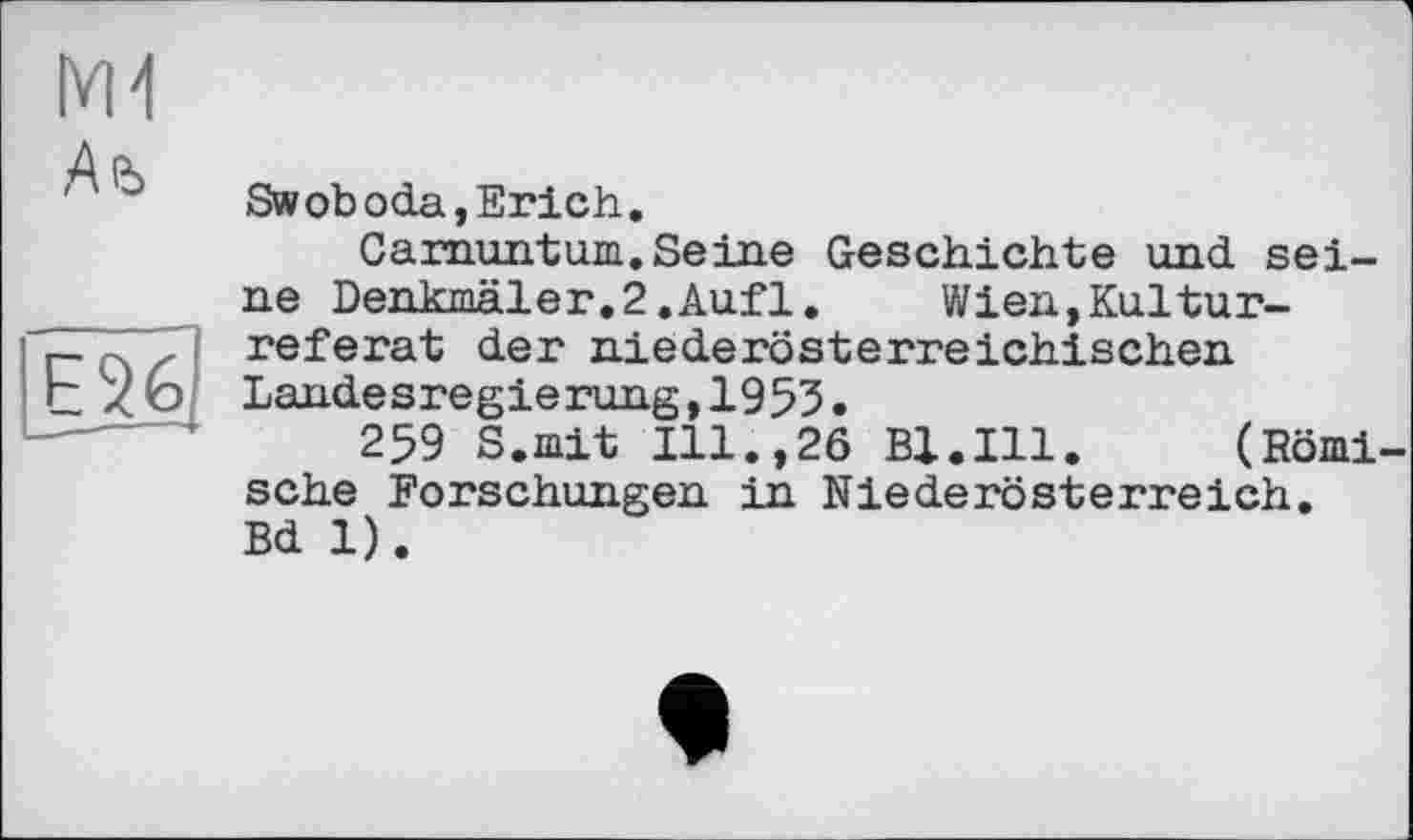 ﻿мі
,Аь

Swoboda,Erich.
Carnuntum.Seine Geschichte und seine Denkmaler,2.Auf1.	Wien,Kultur-
referat der niederösterreichischen Landesregierung,1953.
259 S.mit Ill.,26 Bl.Ill. (Römische Forschungen in Niederösterreich. Bd 1).